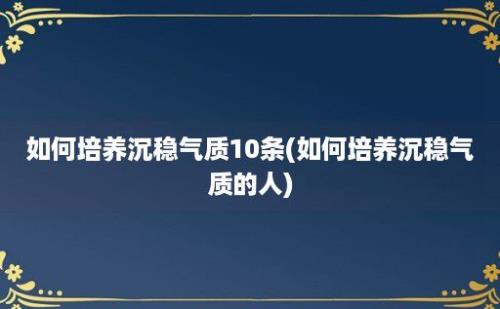 如何培养沉稳气质10条(如何培养沉稳气质的人)