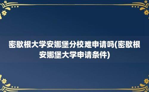 密歇根大学安娜堡分校难申请吗(密歇根安娜堡大学申请条件)