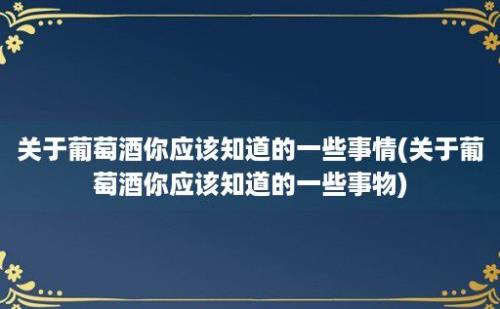 关于葡萄酒你应该知道的一些事情(关于葡萄酒你应该知道的一些事物)