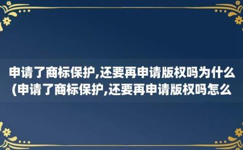 申请了商标保护,还要再申请版权吗为什么(申请了商标保护,还要再申请版权吗怎么办)