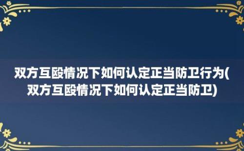 双方互殴情况下如何认定正当防卫行为(双方互殴情况下如何认定正当防卫)