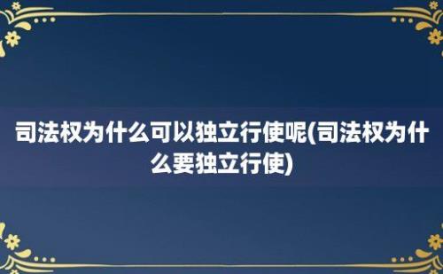 司法权为什么可以独立行使呢(司法权为什么要独立行使)