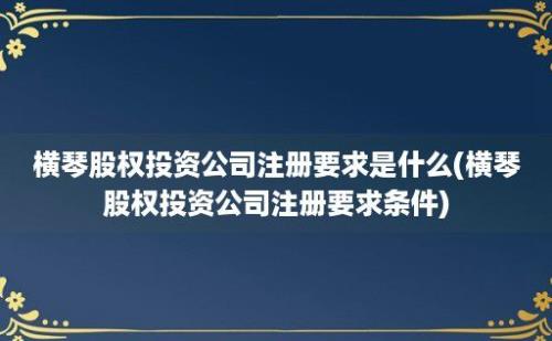 横琴股权投资公司注册要求是什么(横琴股权投资公司注册要求条件)