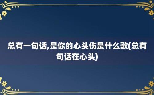 总有一句话,是你的心头伤是什么歌(总有句话在心头)