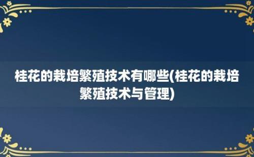 桂花的栽培繁殖技术有哪些(桂花的栽培繁殖技术与管理)