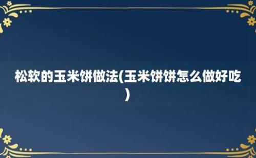 松软的玉米饼做法(玉米饼饼怎么做好吃)