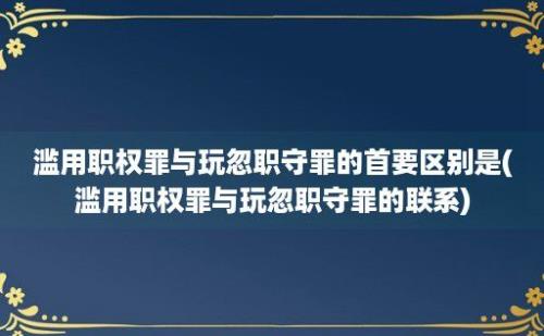 滥用职权罪与玩忽职守罪的首要区别是(滥用职权罪与玩忽职守罪的联系)