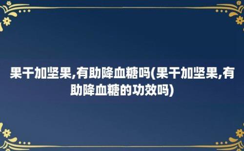 果干加坚果,有助降血糖吗(果干加坚果,有助降血糖的功效吗)