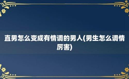 直男怎么变成有情调的男人(男生怎么调情厉害)