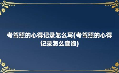 考驾照的心得记录怎么写(考驾照的心得记录怎么查询)