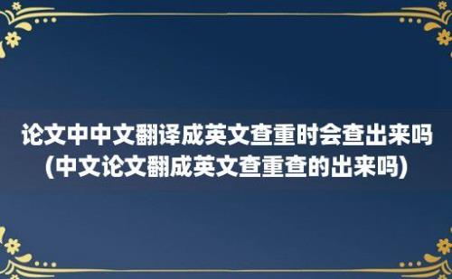 论文中中文翻译成英文查重时会查出来吗(中文论文翻成英文查重查的出来吗)