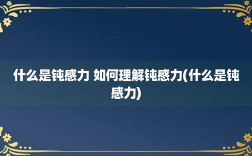 什么是钝感力 如何理解钝感力(什么是钝感力)