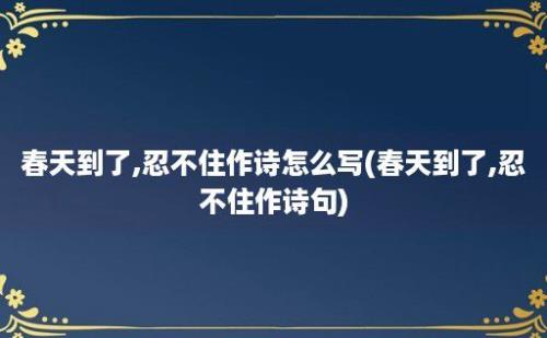 春天到了,忍不住作诗怎么写(春天到了,忍不住作诗句)