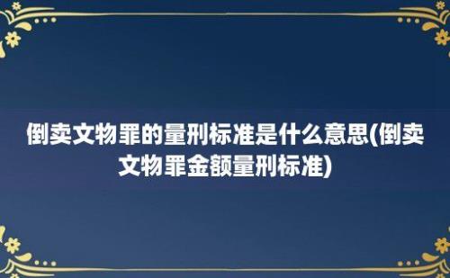 倒卖文物罪的量刑标准是什么意思(倒卖文物罪金额量刑标准)