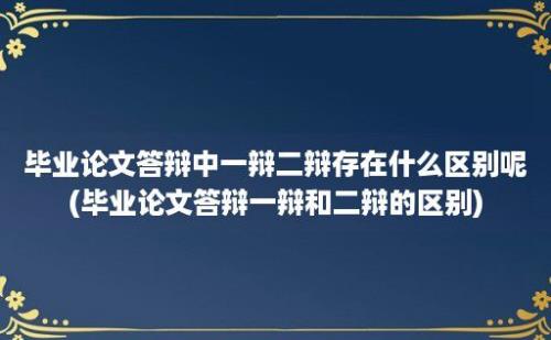 毕业论文答辩中一辩二辩存在什么区别呢(毕业论文答辩一辩和二辩的区别)