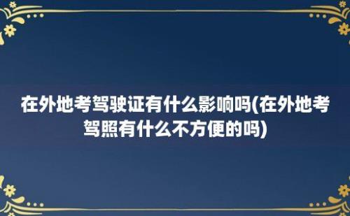 在外地考驾驶证有什么影响吗(在外地考驾照有什么不方便的吗)