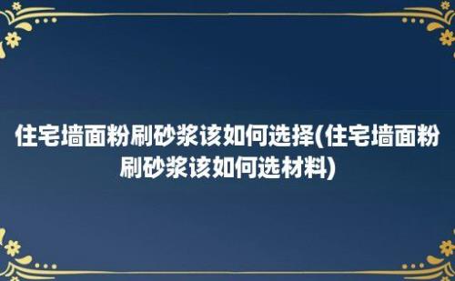 住宅墙面粉刷砂浆该如何选择(住宅墙面粉刷砂浆该如何选材料)