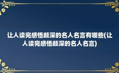 让人读完感悟颇深的名人名言有哪些(让人读完感悟颇深的名人名言)