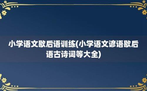 小学语文歇后语训练(小学语文谚语歇后语古诗词等大全)