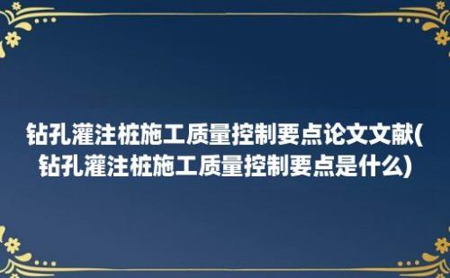 钻孔灌注桩施工质量控制要点论文文献(钻孔灌注桩施工质量控制要点是什么)