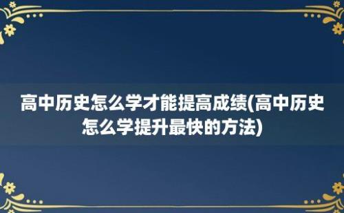 高中历史怎么学才能提高成绩(高中历史怎么学提升最快的方法)