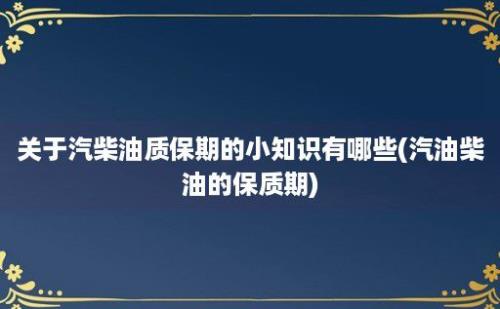 关于汽柴油质保期的小知识有哪些(汽油柴油的保质期)