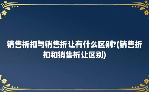 销售折扣与销售折让有什么区别?(销售折扣和销售折让区别)