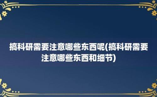 搞科研需要注意哪些东西呢(搞科研需要注意哪些东西和细节)