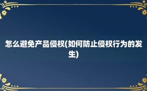 怎么避免产品侵权(如何防止侵权行为的发生)