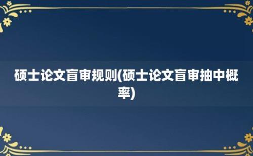 硕士论文盲审规则(硕士论文盲审抽中概率)