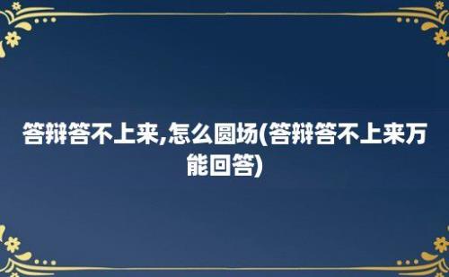 答辩答不上来,怎么圆场(答辩答不上来万能回答)