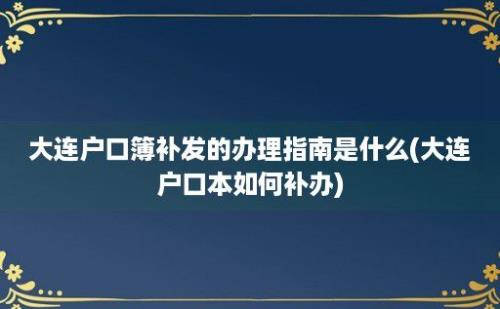 大连户口簿补发的办理指南是什么(大连户口本如何补办)