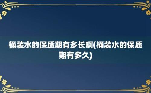 桶装水的保质期有多长啊(桶装水的保质期有多久)