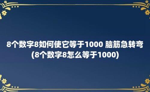 8个数字8如何使它等于1000 脑筋急转弯(8个数字8怎么等于1000)