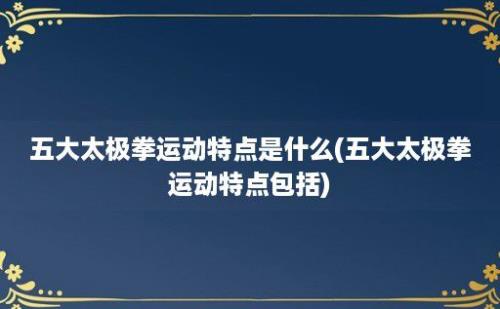 五大太极拳运动特点是什么(五大太极拳运动特点包括)