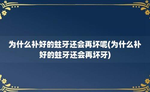 为什么补好的蛀牙还会再坏呢(为什么补好的蛀牙还会再坏牙)