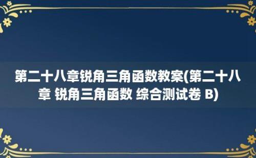 第二十八章锐角三角函数教案(第二十八章 锐角三角函数 综合测试卷 B)