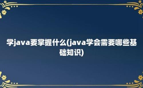 学java要掌握什么(java学会需要哪些基础知识)