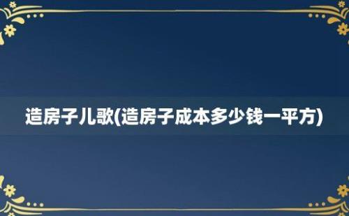 造房子儿歌(造房子成本多少钱一平方)