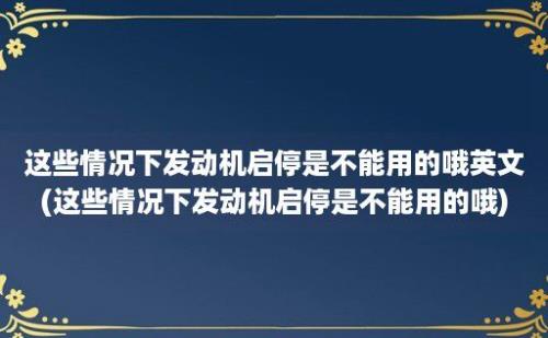 这些情况下发动机启停是不能用的哦英文(这些情况下发动机启停是不能用的哦)