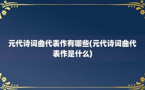 元代诗词曲代表作有哪些(元代诗词曲代表作是什么)