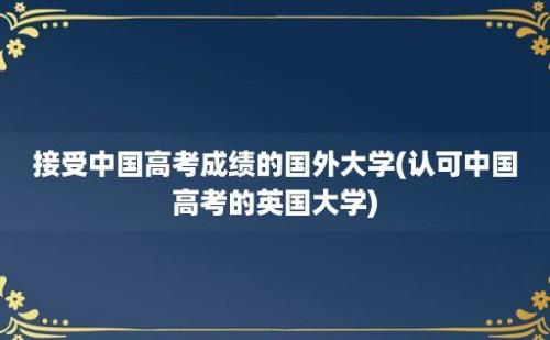 接受中国高考成绩的国外大学(认可中国高考的英国大学)