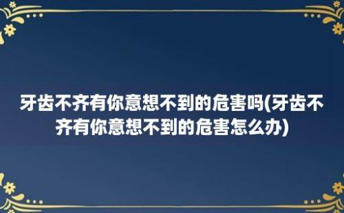 牙齿不齐有你意想不到的危害吗(牙齿不齐有你意想不到的危害怎么办)