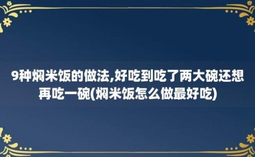 9种焖米饭的做法,好吃到吃了两大碗还想再吃一碗(焖米饭怎么做最好吃)