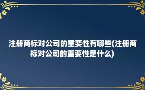 注册商标对公司的重要性有哪些(注册商标对公司的重要性是什么)