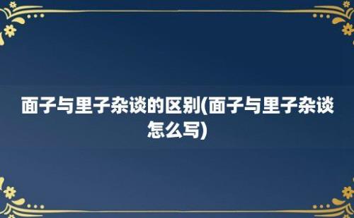 面子与里子杂谈的区别(面子与里子杂谈怎么写)