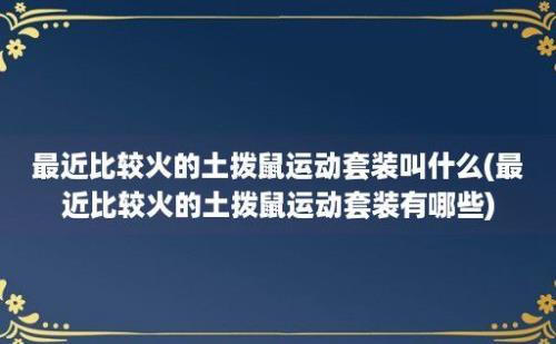 最近比较火的土拨鼠运动套装叫什么(最近比较火的土拨鼠运动套装有哪些)