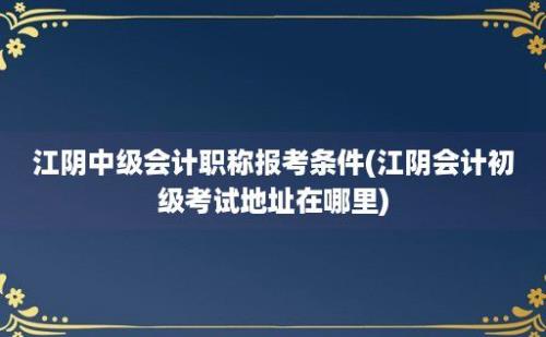 江阴中级会计职称报考条件(江阴会计初级考试地址在哪里)