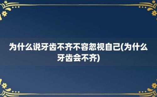 为什么说牙齿不齐不容忽视自己(为什么牙齿会不齐)