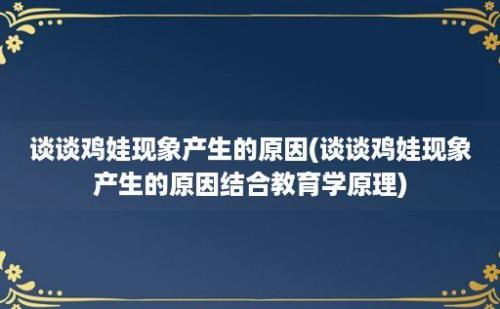 谈谈鸡娃现象产生的原因(谈谈鸡娃现象产生的原因结合教育学原理)